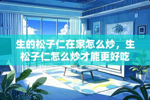 生的松子仁在家怎么炒，生松子仁怎么炒才能更好吃