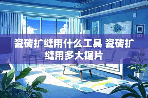 瓷砖扩缝用什么工具 瓷砖扩缝用多大锯片