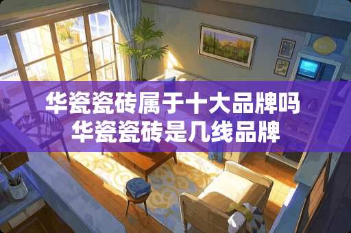华瓷瓷砖属于十大品牌吗 华瓷瓷砖是几线品牌