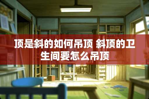 顶是斜的如何吊顶 斜顶的卫生间要怎么吊顶