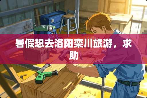 暑假想去洛阳栾川旅游，求助
