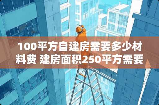 100平方自建房需要多少材料费 建房面积250平方需要多少平方瓷砖