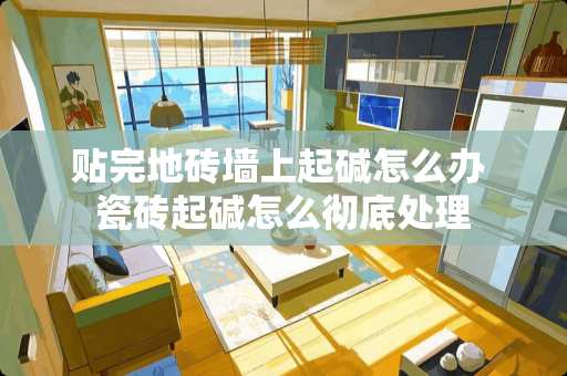 贴完地砖墙上起碱怎么办 瓷砖起碱怎么彻底处理