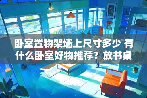 卧室置物架墙上尺寸多少 有什么卧室好物推荐？放书桌上的，特别是一些收纳盒之类的少女心装饰好物的