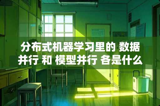 分布式机器学习里的 数据并行 和 模型并行 各是什么意思