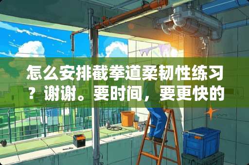 怎么安排截拳道柔韧性练习？谢谢。要时间，要更快的练好柔韧。