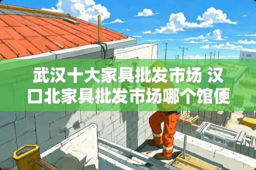 武汉十大家具批发市场 汉口北家具批发市场哪个馆便宜点