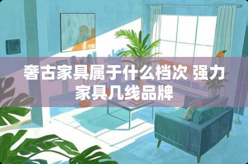 奢古家具属于什么档次 强力家具几线品牌