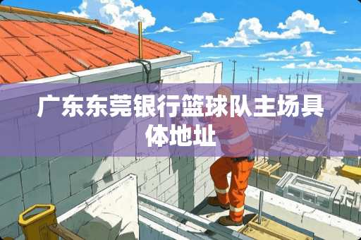 广东东莞银行篮球队主场具体地址