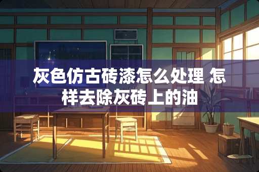 灰色仿古砖漆怎么处理 怎样去除灰砖上的油