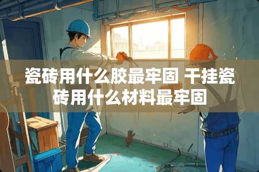 瓷砖用什么胶最牢固 干挂瓷砖用什么材料最牢固