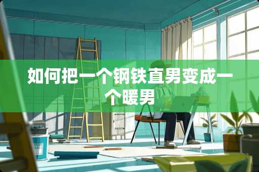 如何把一个钢铁直男变成一个暖男