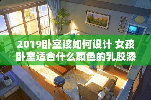 2019卧室该如何设计 女孩卧室适合什么颜色的乳胶漆
