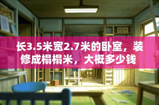 长3.5米宽2.7米的卧室，装修成榻榻米，大概多少钱 衣柜定制你花了多少钱，买的啥材质，大家都来说说