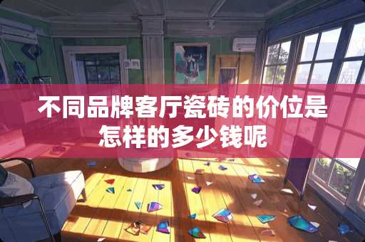 不同品牌客厅瓷砖的价位是怎样的多少钱呢