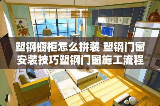 塑钢橱柜怎么拼装 塑钢门窗安装技巧塑钢门窗施工流程 塑钢橱柜怎么拼装 塑钢门窗安装技巧塑钢门窗施工流程