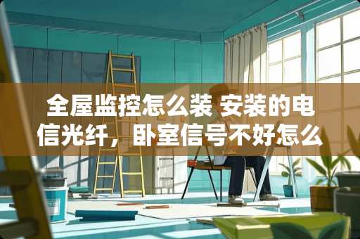 全屋监控怎么装 安装的电信光纤，卧室信号不好怎么办