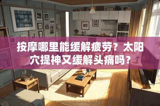 按摩哪里能缓解疲劳？太阳*提神又缓解头痛吗？