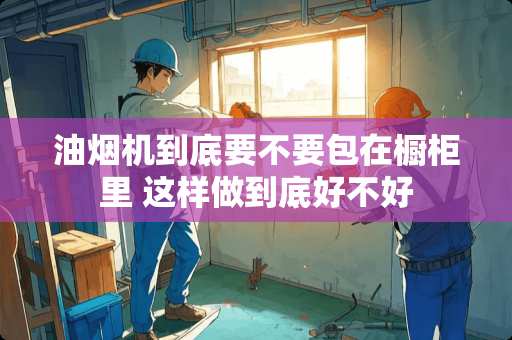油烟机到底要不要包在橱柜里 这样做到底好不好