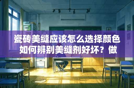 瓷砖美缝应该怎么选择颜色 如何辨别美缝剂好坏？做美缝铺瓷砖是留多宽的缝