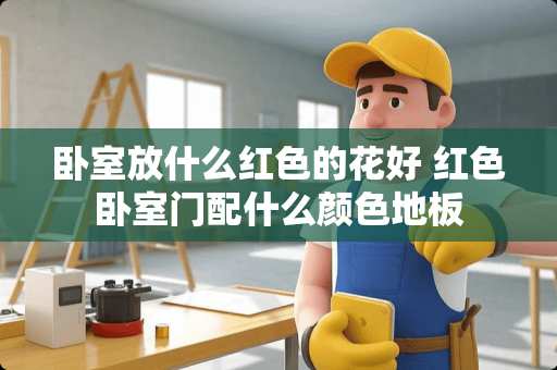 卧室放什么红色的花好 红色卧室门配什么颜色地板