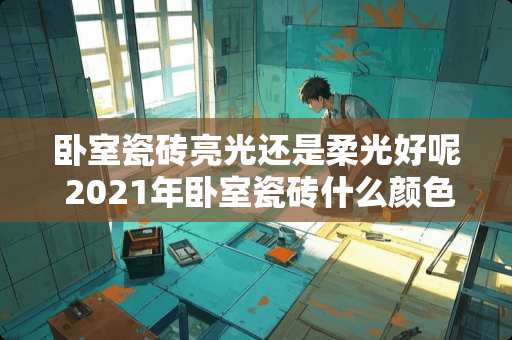 卧室瓷砖亮光还是柔光好呢 2021年卧室瓷砖什么颜色美观