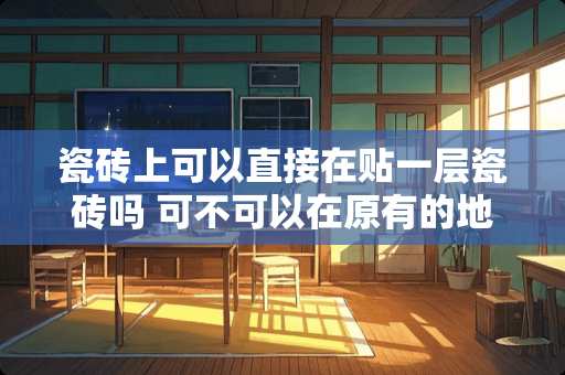 瓷砖上可以直接在贴一层瓷砖吗 可不可以在原有的地砖上面铺地砖