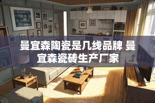 曼宜森陶瓷是几线品牌 曼宜森瓷砖生产厂家