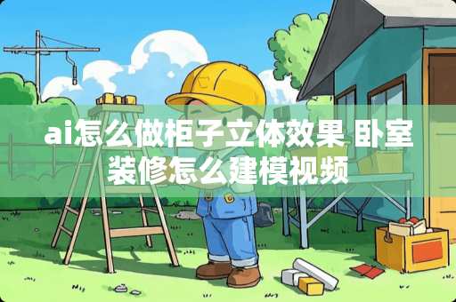 ai怎么做柜子立体效果 卧室装修怎么建模视频