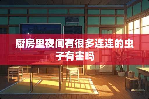 厨房里夜间有很多连连的虫子有害吗