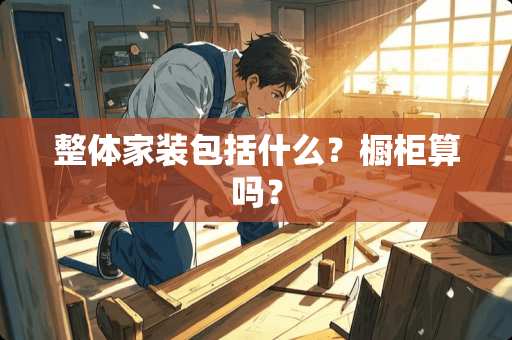 整体家装包括什么？橱柜算吗？