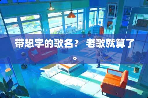 带想字的歌名？ 老歌就算了。