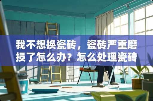 我不想换瓷砖，瓷砖严重磨损了怎么办？怎么处理瓷砖 怎么切割贴在墙上瓷砖