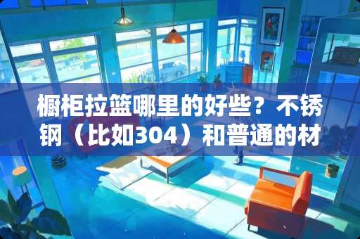 橱柜拉篮哪里的好些？不锈钢（比如304）和普通的材质如何区分？