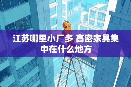 江苏哪里小厂多 高密家具集中在什么地方