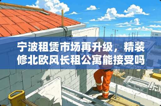 宁波租赁市场再升级，精装修北欧风长租公寓能接受吗 宁波卧室装修厂家有哪些