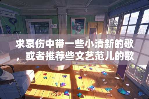 求哀伤中带一些小清新的歌，或者推荐些文艺范儿的歌。