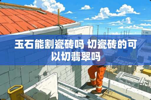 玉石能割瓷砖吗 切瓷砖的可以切翡翠吗