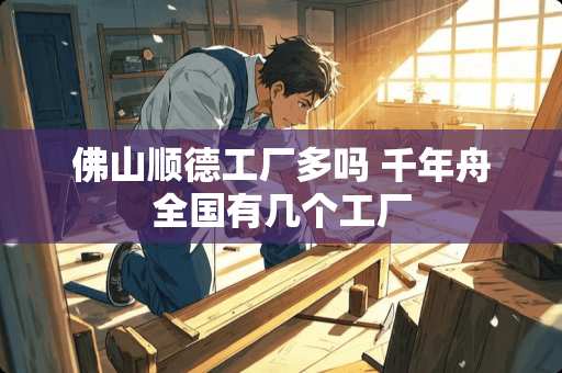 佛山顺德工厂多吗 千年舟全国有几个工厂