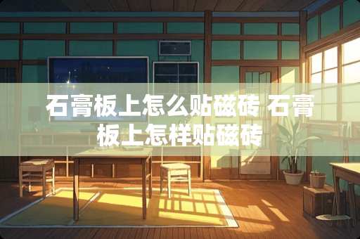 石膏板上怎么贴磁砖 石膏板上怎样贴磁砖