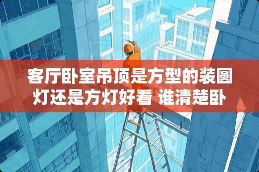 客厅卧室吊顶是方型的装圆灯还是方灯好看 谁清楚卧室用圆形还是方形灯