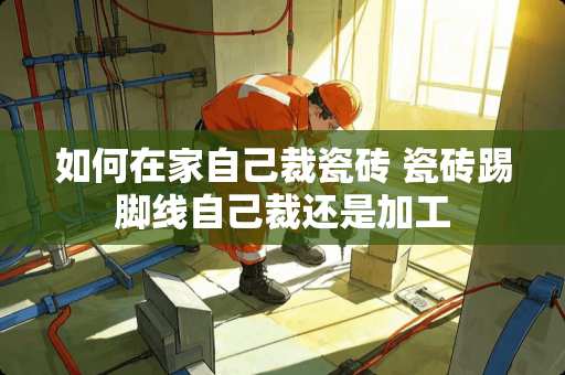 如何在家自己裁瓷砖 瓷砖踢脚线自己裁还是加工