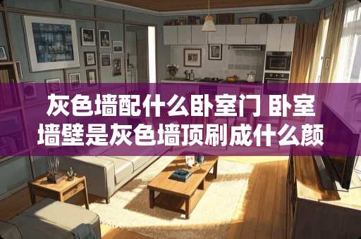 灰色墙配什么卧室门 卧室墙壁是灰色墙顶刷成什么颜色