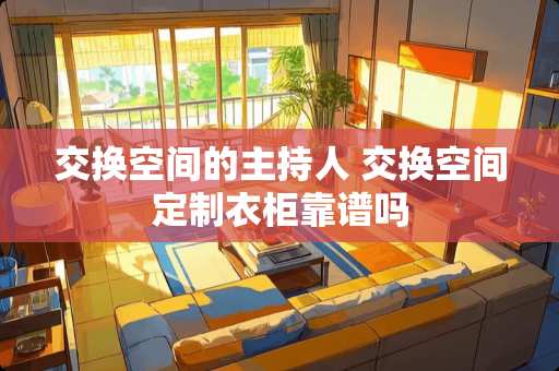 交换空间的主持人 交换空间定制衣柜靠谱吗