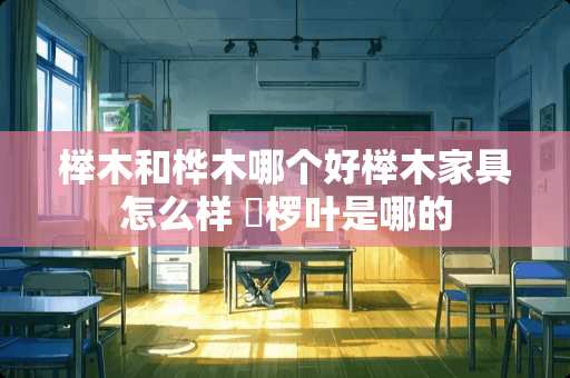 榉木和桦木哪个好榉木家具怎么样 桲椤叶是哪的