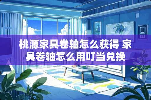 桃源家具卷轴怎么获得 家具卷轴怎么用叮当兑换