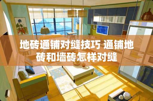 地砖通铺对缝技巧 通铺地砖和墙砖怎样对缝