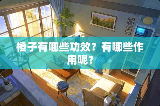 橙子有哪些功效？有哪些作用呢？