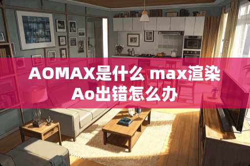AOMAX是什么 max渲染Ao出错怎么办