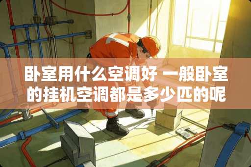 卧室用什么空调好 一般卧室的挂机空调都是多少匹的呢